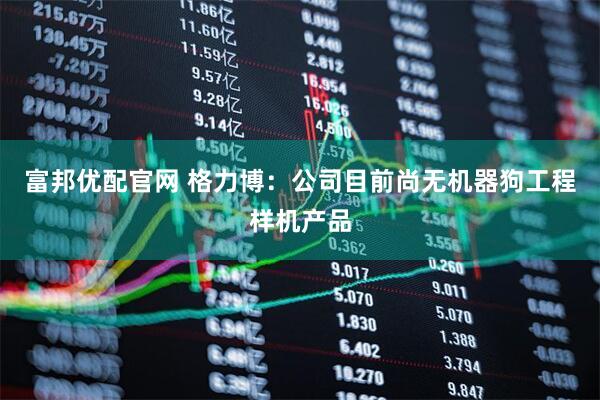 富邦优配官网 格力博：公司目前尚无机器狗工程样机产品